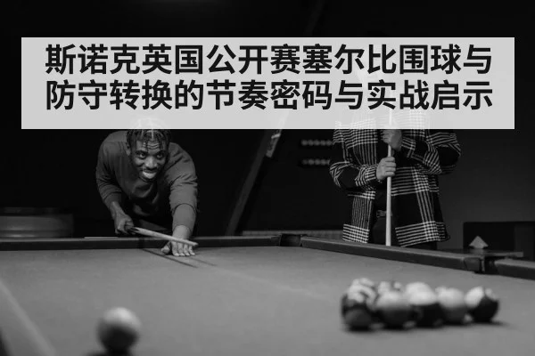 斯诺克英国公开赛塞尔比围球与防守转换的节奏密码与实战启示 | Starrysky Spor