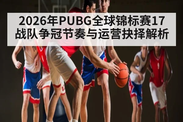 2026年PUBG全球锦标赛17战队争冠节奏与运营抉择解析 | Starrysky Spor