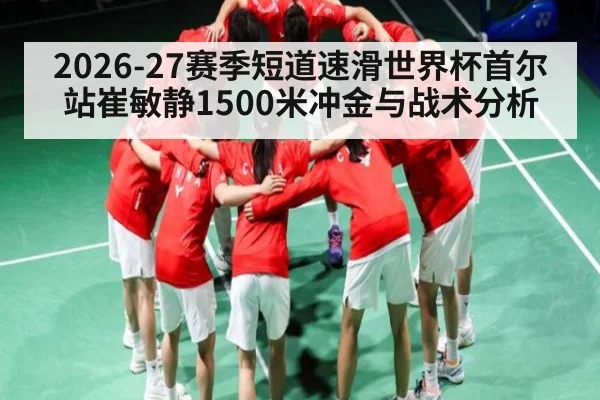 2026-27赛季短道速滑世界杯首尔站崔敏静1500米冲金与战术分析 | Starrysky Spor